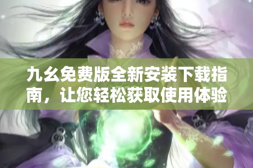 九幺免费版全新安装下载指南，让您轻松获取使用体验