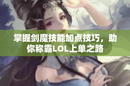 掌握剑魔技能加点技巧，助你称霸LOL上单之路