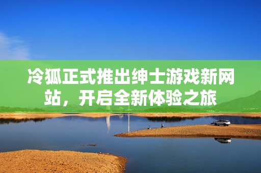 冷狐正式推出绅士游戏新网站，开启全新体验之旅