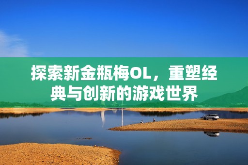 探索新金瓶梅OL，重塑经典与创新的游戏世界