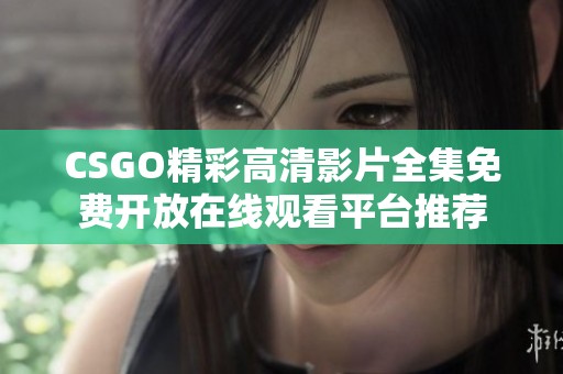 CSGO精彩高清影片全集免费开放在线观看平台推荐