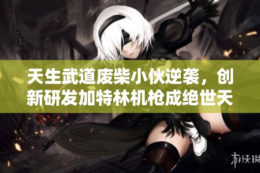 天生武道废柴小伙逆袭，创新研发加特林机枪成绝世天才