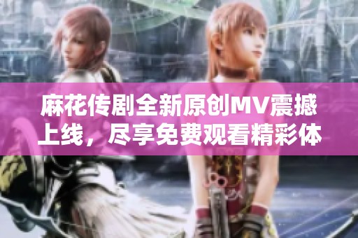 麻花传剧全新原创MV震撼上线，尽享免费观看精彩体验