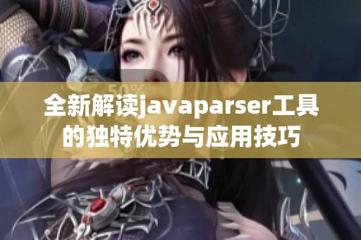 全新解读javaparser工具的独特优势与应用技巧