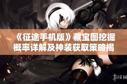 《征途手机版》藏宝图挖掘概率详解及神装获取策略揭秘