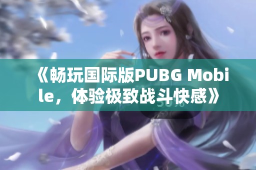 《畅玩国际版PUBG Mobile，体验极致战斗快感》