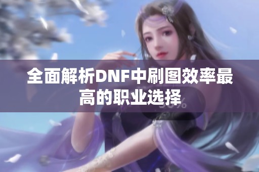 全面解析DNF中刷图效率最高的职业选择