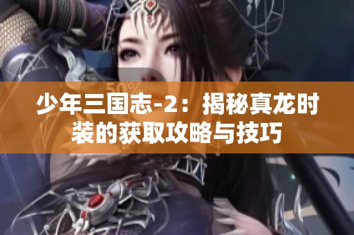 少年三国志-2：揭秘真龙时装的获取攻略与技巧