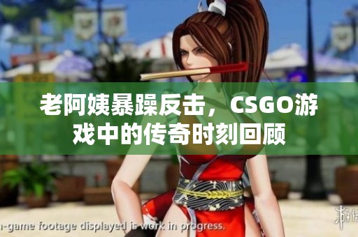 老阿姨暴躁反击，CSGO游戏中的传奇时刻回顾