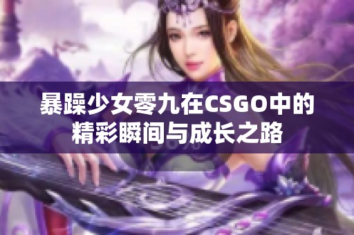 暴躁少女零九在CSGO中的精彩瞬间与成长之路