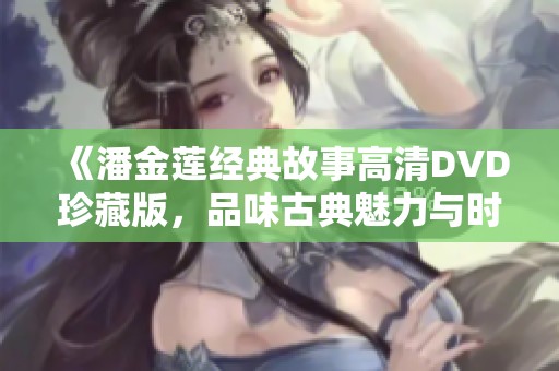 《潘金莲经典故事高清DVD珍藏版，品味古典魅力与时代乡愁》