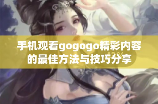 手机观看gogogo精彩内容的最佳方法与技巧分享