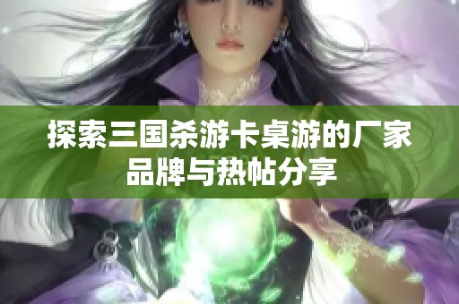 探索三国杀游卡桌游的厂家品牌与热帖分享