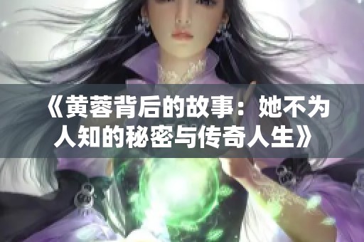 《黄蓉背后的故事：她不为人知的秘密与传奇人生》