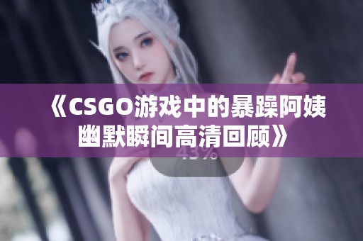 《CSGO游戏中的暴躁阿姨幽默瞬间高清回顾》