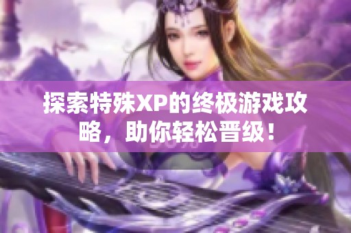 探索特殊XP的终极游戏攻略，助你轻松晋级！