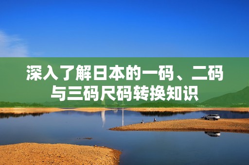 深入了解日本的一码、二码与三码尺码转换知识