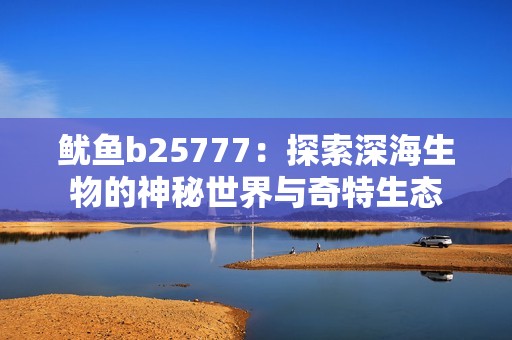 鱿鱼b25777：探索深海生物的神秘世界与奇特生态