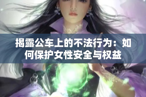 揭露公车上的不法行为：如何保护女性安全与权益