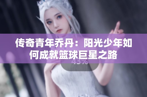 传奇青年乔丹：阳光少年如何成就篮球巨星之路