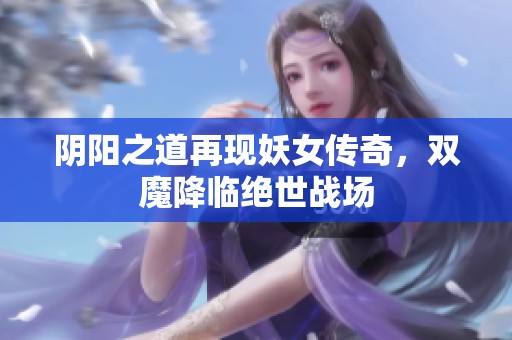 阴阳之道再现妖女传奇，双魔降临绝世战场