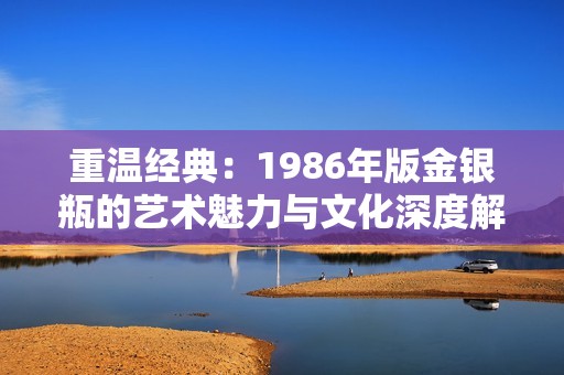 重温经典：1986年版金银瓶的艺术魅力与文化深度解析