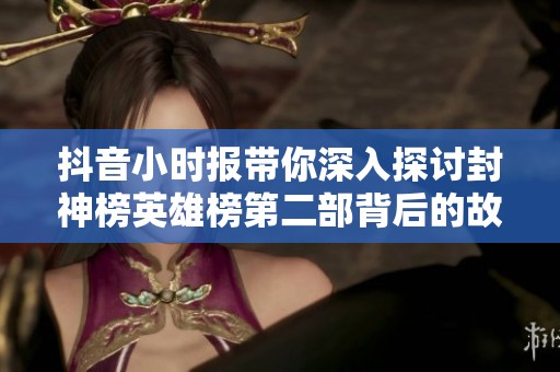 抖音小时报带你深入探讨封神榜英雄榜第二部背后的故事与意义