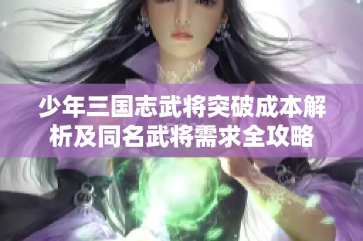 少年三国志武将突破成本解析及同名武将需求全攻略