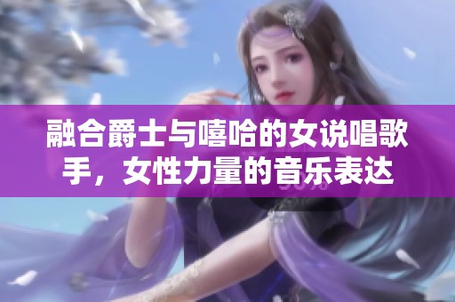 融合爵士与嘻哈的女说唱歌手，女性力量的音乐表达