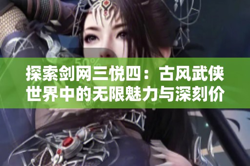 探索剑网三悦四：古风武侠世界中的无限魅力与深刻价值