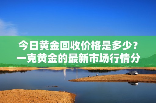 今日黄金回收价格是多少？一克黄金的最新市场行情分析