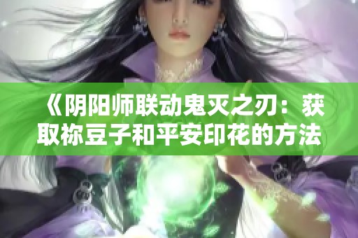 《阴阳师联动鬼灭之刃：获取祢豆子和平安印花的方法详解》