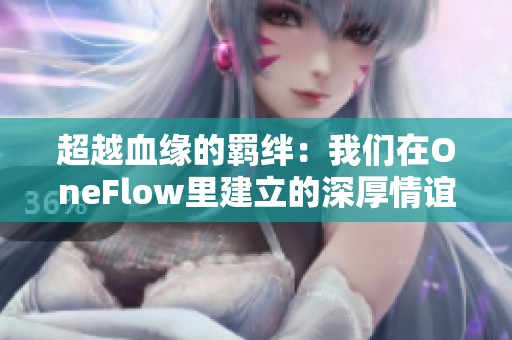 超越血缘的羁绊：我们在OneFlow里建立的深厚情谊