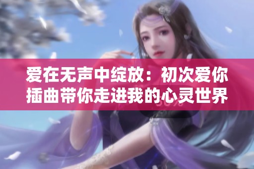 爱在无声中绽放：初次爱你插曲带你走进我的心灵世界