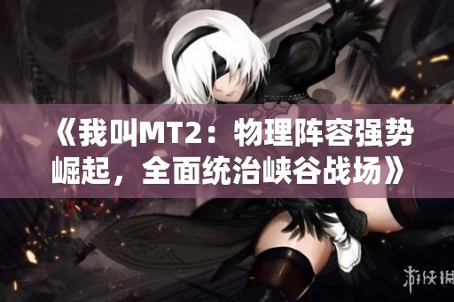 《我叫MT2：物理阵容强势崛起，全面统治峡谷战场》