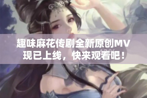 趣味麻花传剧全新原创MV现已上线，快来观看吧！