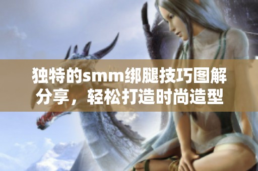 独特的smm绑腿技巧图解分享，轻松打造时尚造型