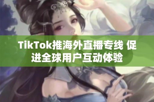 TikTok推海外直播专线 促进全球用户互动体验