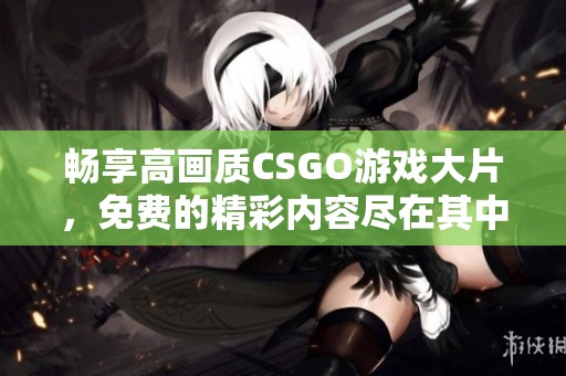 畅享高画质CSGO游戏大片，免费的精彩内容尽在其中