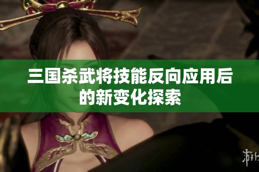 三国杀武将技能反向应用后的新变化探索