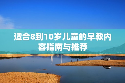 适合8到10岁儿童的早教内容指南与推荐