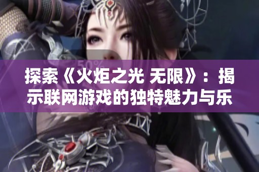 探索《火炬之光 无限》：揭示联网游戏的独特魅力与乐趣