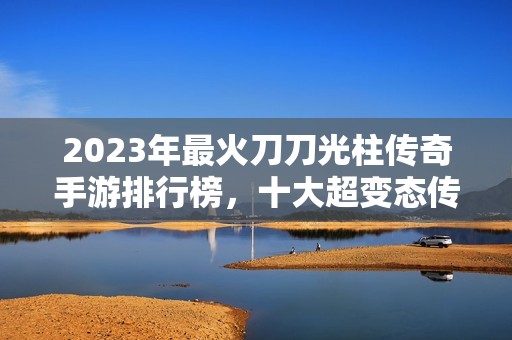 2023年最火刀刀光柱传奇手游排行榜，十大超变态传奇推荐