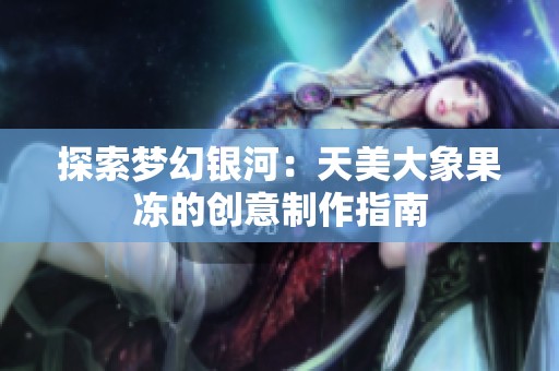 探索梦幻银河：天美大象果冻的创意制作指南