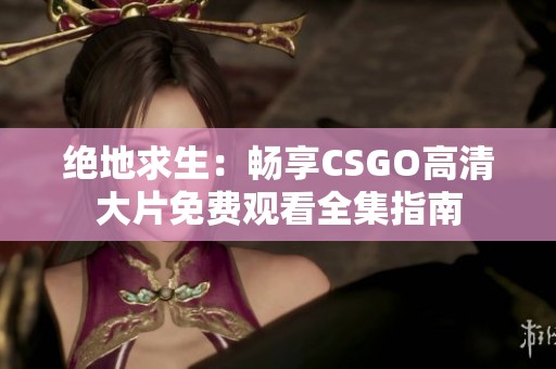 绝地求生：畅享CSGO高清大片免费观看全集指南