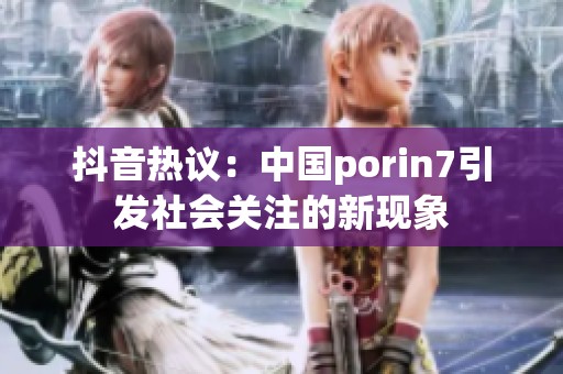 抖音热议：中国porin7引发社会关注的新现象