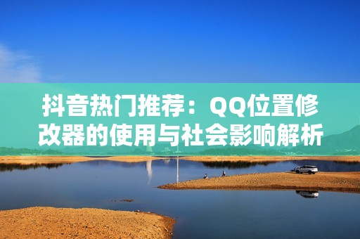 抖音热门推荐：QQ位置修改器的使用与社会影响解析