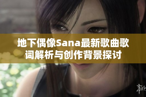 地下偶像Sana最新歌曲歌词解析与创作背景探讨