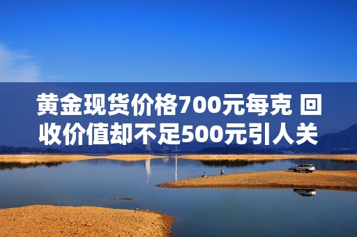 黄金现货价格700元每克 回收价值却不足500元引人关注