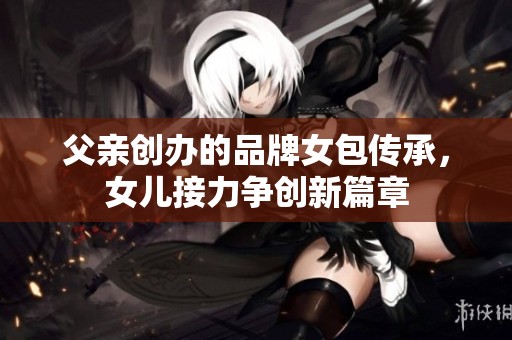 父亲创办的品牌女包传承，女儿接力争创新篇章